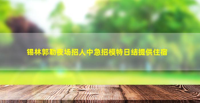 锡林郭勒夜场招人中急招模特日结提供住宿